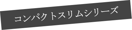 コンパクトスリムシリーズ