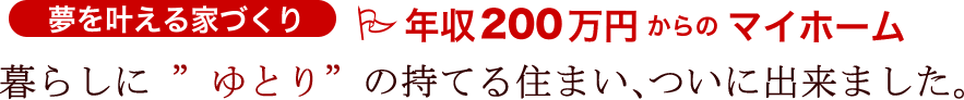 夢を叶える家づくり　年収200万円からのマイホーム　暮らしに ”ゆとり”の持てる住まい、ついに出来ました。