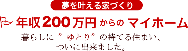 夢を叶える家づくり　年収200万円からのマイホーム　暮らしに ”ゆとり”の持てる住まい、ついに出来ました。