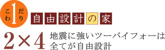 こだわり1　自由設計の家　地震に強いツーバイフォーは全てが自由設計