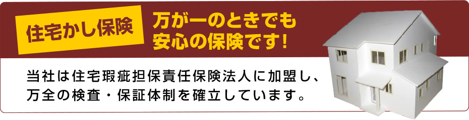 住宅かし保険 万が一のときでも安心の保険です! 当社は住宅瑕疵担保責任保険法人に加盟し、万全の検査・保証体制を確立しています。