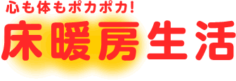 心も体もポカポカ！床暖房生活